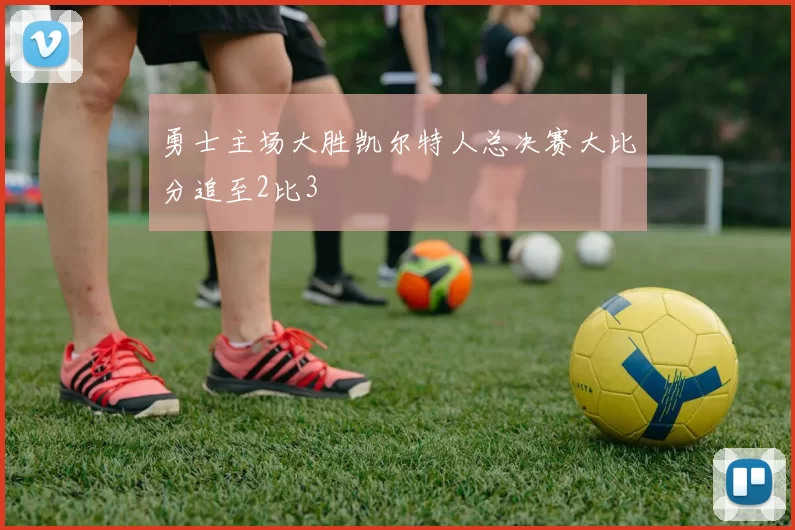 勇士主场大胜凯尔特人总决赛大比分追至2比3