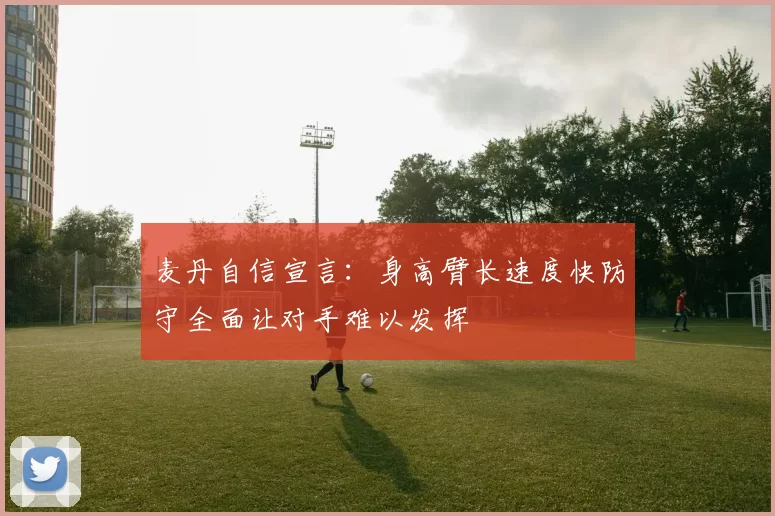 麦丹自信宣言：身高臂长速度快防守全面让对手难以发挥