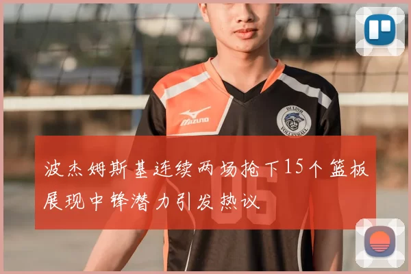 波杰姆斯基连续两场抢下15个篮板展现中锋潜力引发热议