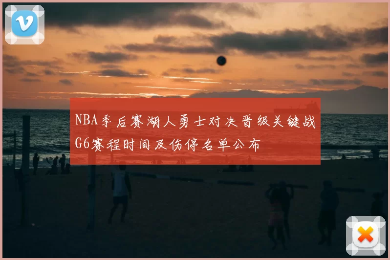 NBA季后赛湖人勇士对决晋级关键战G6赛程时间及伤停名单公布