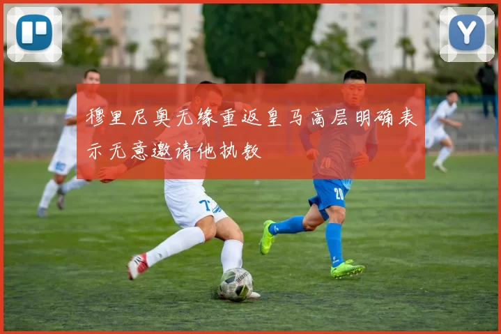 穆里尼奥无缘重返皇马高层明确表示无意邀请他执教