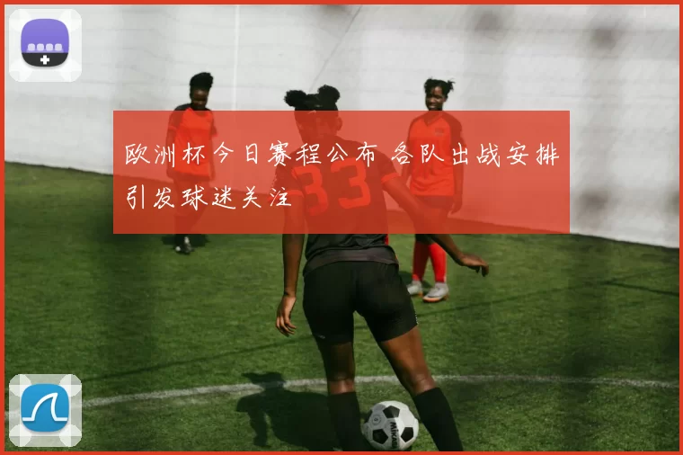欧洲杯今日赛程公布 各队出战安排引发球迷关注