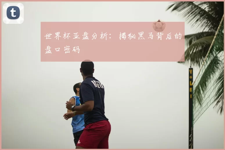世界杯亚盘分析:揭秘黑马背后的盘口密码