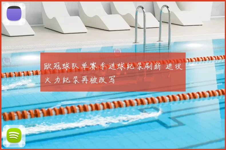 欧冠球队单赛季进球纪录刷新 进攻火力纪录再被改写