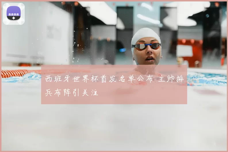 西班牙世界杯首发名单公布 主帅排兵布阵引关注