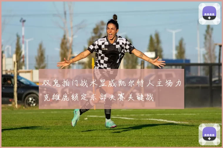 双鬼拍门战术显威凯尔特人主场力克雄鹿锁定东部决赛关键战