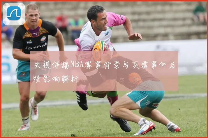 央视停播NBA赛事背景与莫雷事件后续影响解析