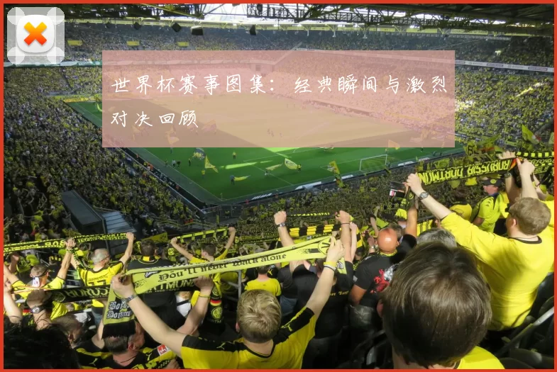 世界杯赛事图集:经典瞬间与激烈对决回顾