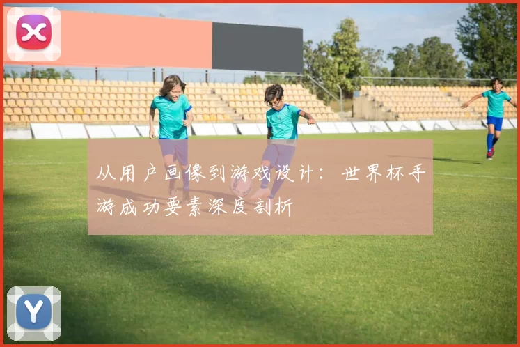 从用户画像到游戏设计：世界杯手游成功要素深度剖析