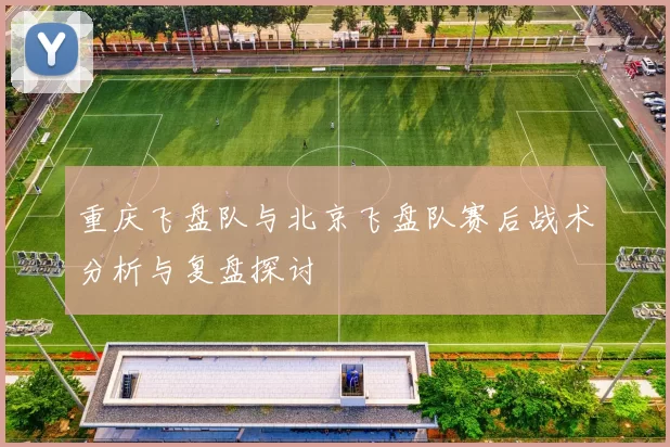 重庆飞盘队与北京飞盘队赛后战术分析与复盘探讨