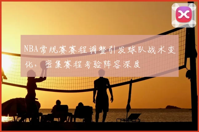 NBA常规赛赛程调整引发球队战术变化，密集赛程考验阵容深度