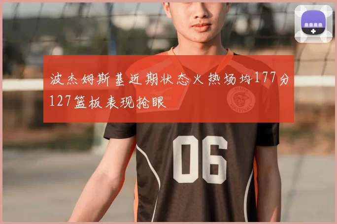波杰姆斯基近期状态火热场均177分127篮板表现抢眼