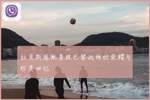 拉莫斯感慨身披巴黎战袍的荣耀与珍贵回忆