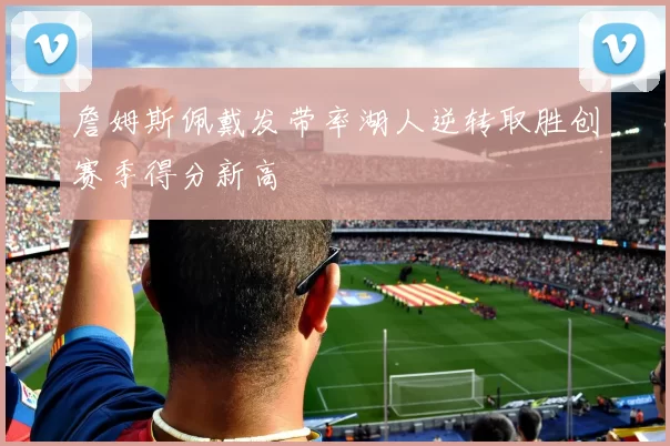 詹姆斯佩戴发带率湖人逆转取胜创赛季得分新高