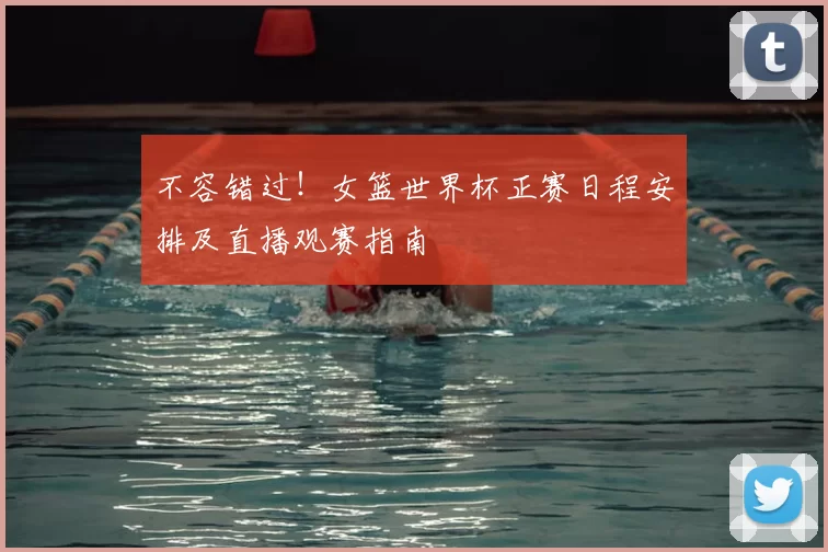 不容错过！女篮世界杯正赛日程安排及直播观赛指南