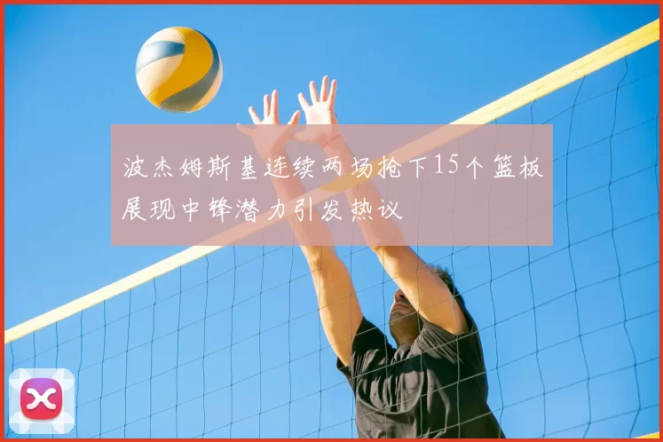 波杰姆斯基连续两场抢下15个篮板展现中锋潜力引发热议