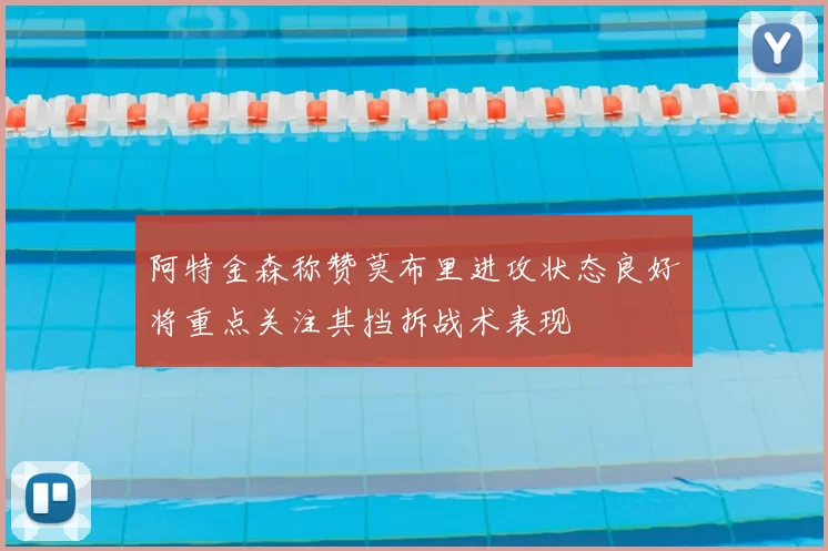 阿特金森称赞莫布里进攻状态良好将重点关注其挡拆战术表现