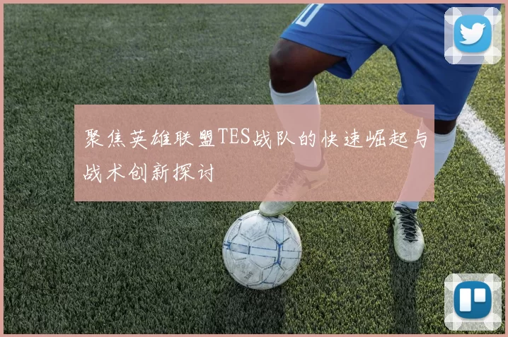 聚焦英雄联盟TES战队的快速崛起与战术创新探讨
