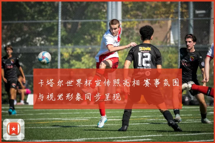 卡塔尔世界杯宣传照亮相 赛事氛围与视觉形象同步呈现