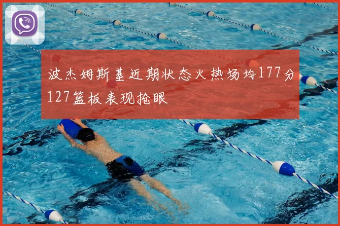 波杰姆斯基近期状态火热场均177分127篮板表现抢眼