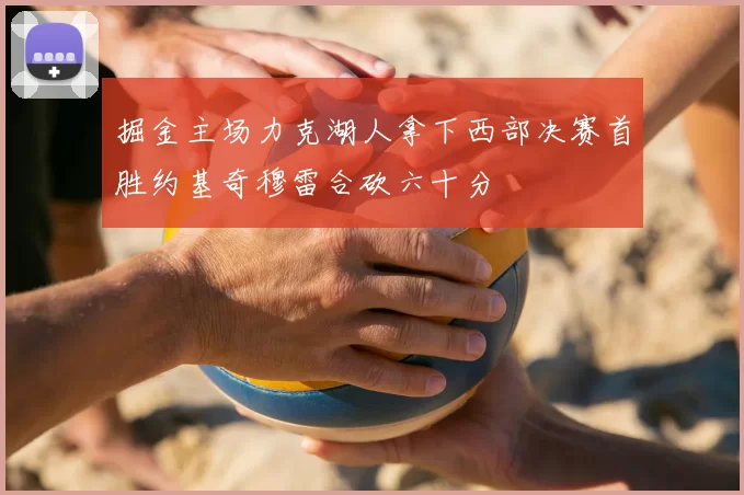 掘金主场力克湖人拿下西部决赛首胜约基奇穆雷合砍六十分