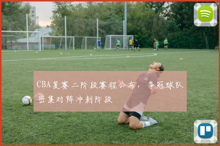 CBA复赛二阶段赛程公布，争冠球队密集对阵冲刺阶段