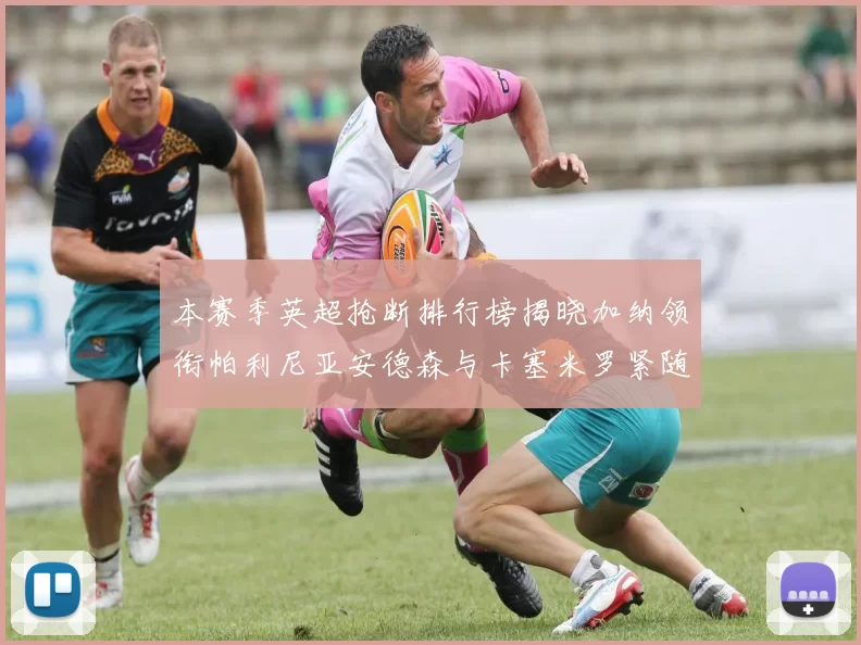 本赛季英超抢断排行榜揭晓加纳领衔帕利尼亚安德森与卡塞米罗紧随其后