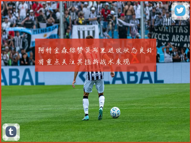阿特金森称赞莫布里进攻状态良好将重点关注其挡拆战术表现
