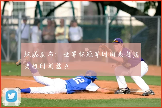 权威发布：世界杯冠军时间表与历史性时刻盘点