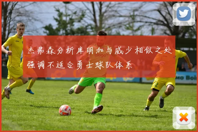 杰弗森分析库明加与威少相似之处强调不适合勇士球队体系