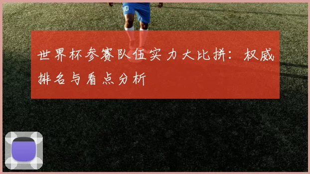 世界杯参赛队伍实力大比拼：权威排名与看点分析