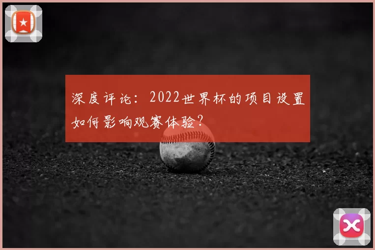 深度评论:2022世界杯的项目设置如何影响观赛体验?