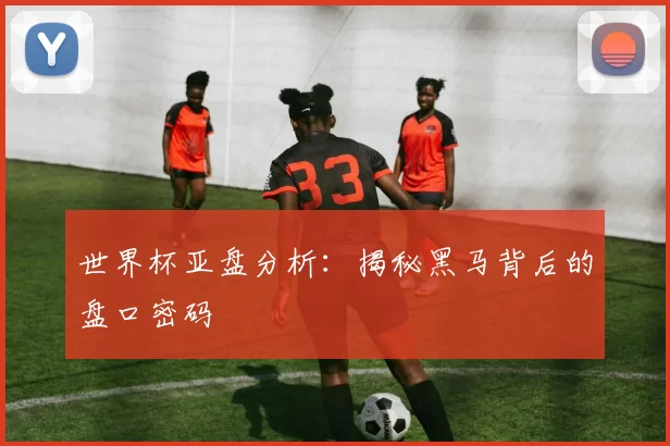 世界杯亚盘分析:揭秘黑马背后的盘口密码