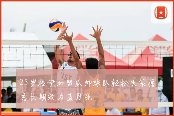 25岁格伊加盟瓜帅球队轻松决策愿意长期效力蓝月亮