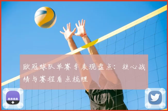 欧冠球队单赛季表现盘点:核心战绩与赛程看点梳理