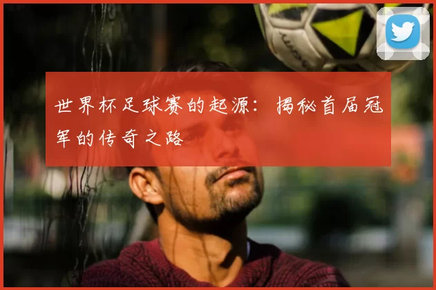 世界杯足球赛的起源:揭秘首届冠军的传奇之路