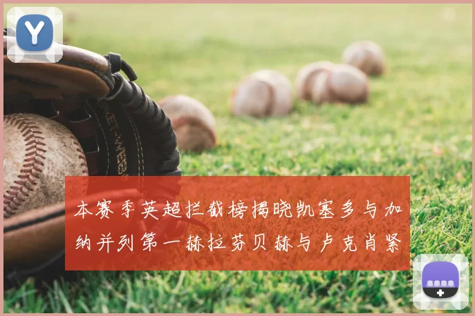 本赛季英超拦截榜揭晓凯塞多与加纳并列第一赫拉芬贝赫与卢克肖紧随其后