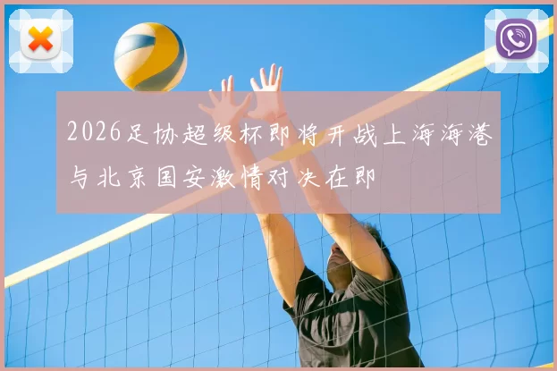 2026足协超级杯即将开战上海海港与北京国安激情对决在即