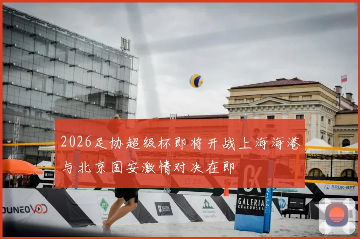 2026足协超级杯即将开战上海海港与北京国安激情对决在即