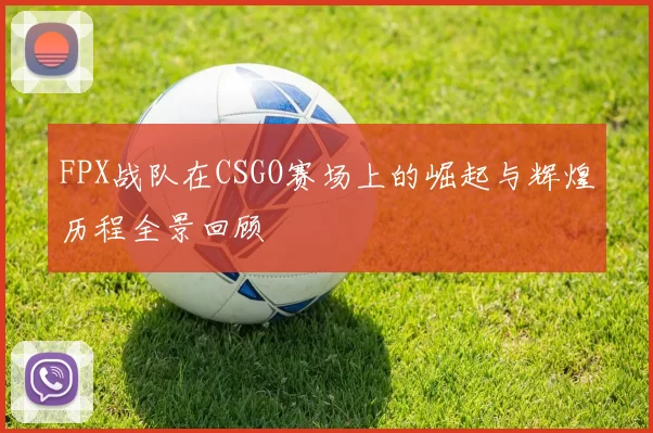 FPX战队在CSGO赛场上的崛起与辉煌历程全景回顾