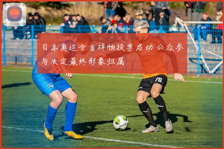 日本奥运会吉祥物投票启动 公众参与决定最终形象归属