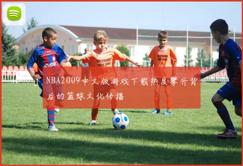 NBA2009中文版游戏下载热度攀升背后的篮球文化传播